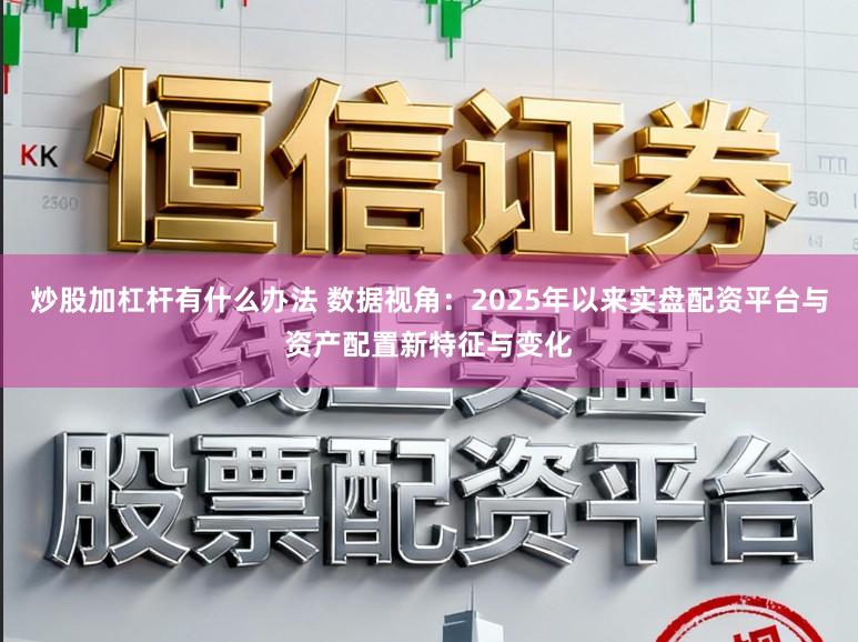 炒股加杠杆有什么办法 数据视角：2025年以来实盘配资平台与资产配置新特征与变化