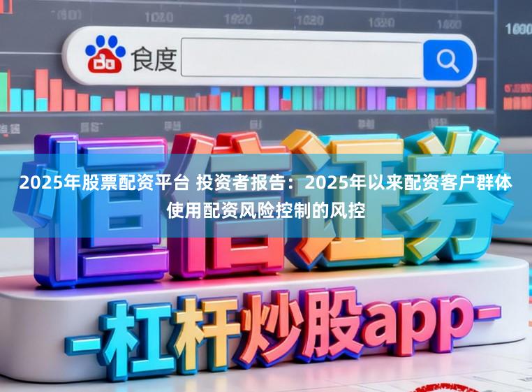 2025年股票配资平台 投资者报告：2025年以来配资客户群体使用配资风险控制的风控
