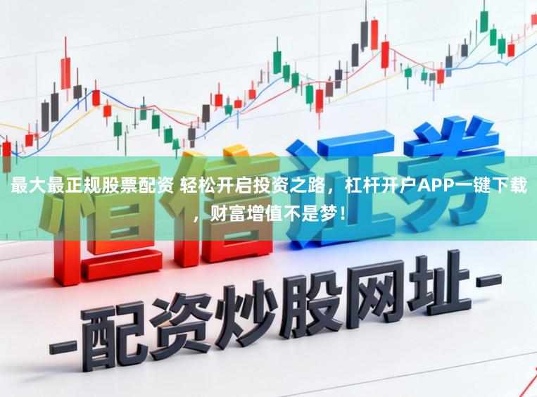 最大最正规股票配资 轻松开启投资之路，杠杆开户APP一键下载，财富增值不是梦！