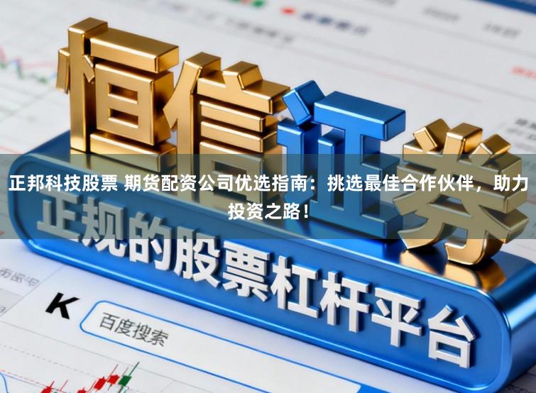 正邦科技股票 期货配资公司优选指南：挑选最佳合作伙伴，助力投资之路！