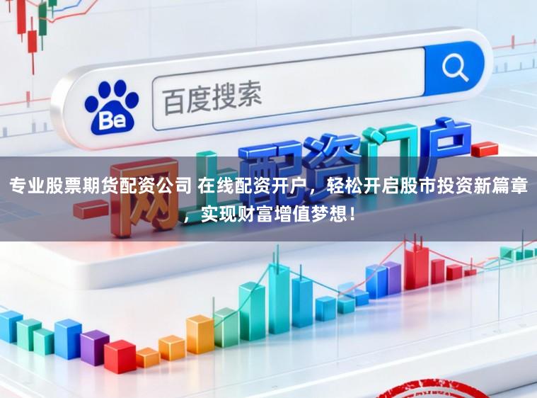 专业股票期货配资公司 在线配资开户，轻松开启股市投资新篇章，实现财富增值梦想！