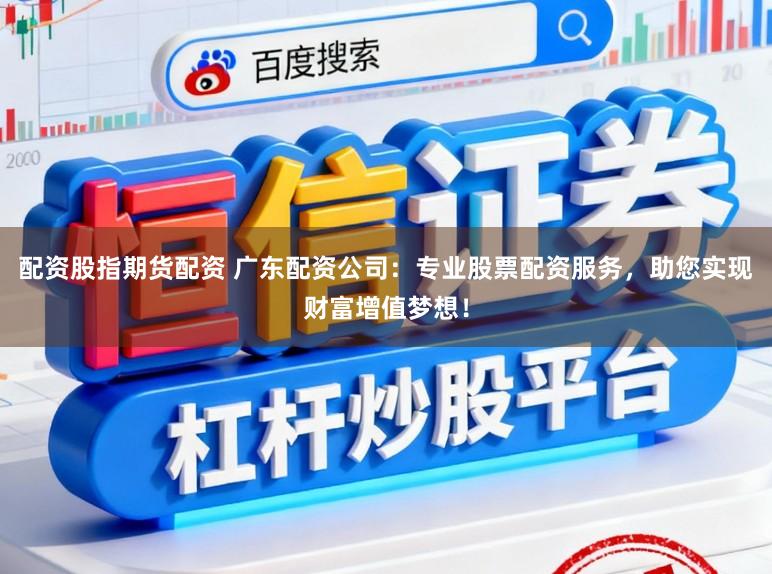配资股指期货配资 广东配资公司：专业股票配资服务，助您实现财富增值梦想！