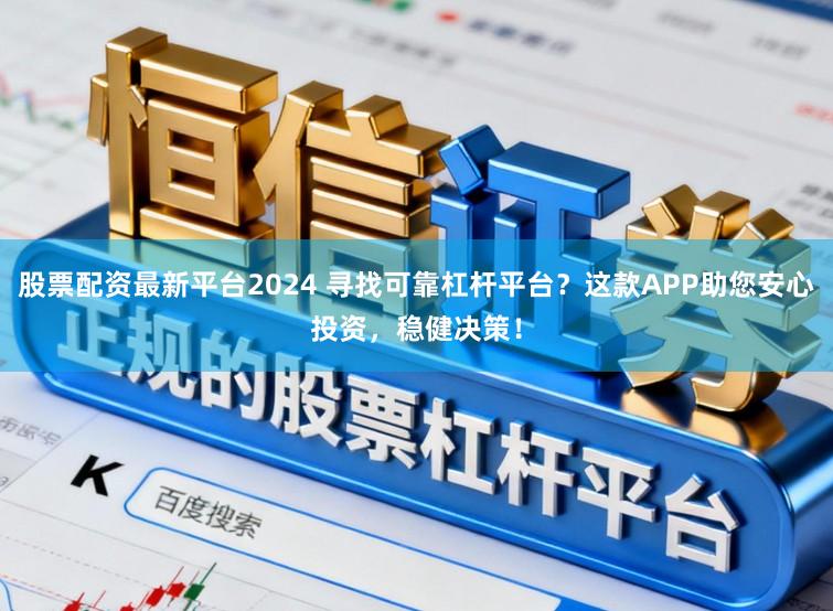 股票配资最新平台2024 寻找可靠杠杆平台？这款APP助您安心投资，稳健决策！