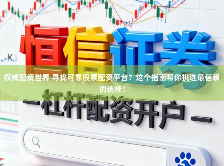权威配资世界 寻找可靠股票配资平台？这个指南帮你挑选最信赖的选择！