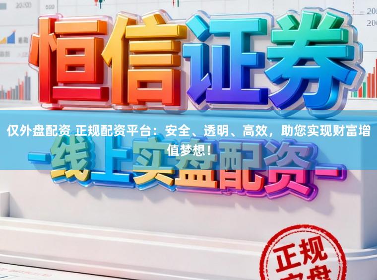 仅外盘配资 正规配资平台：安全、透明、高效，助您实现财富增值梦想！