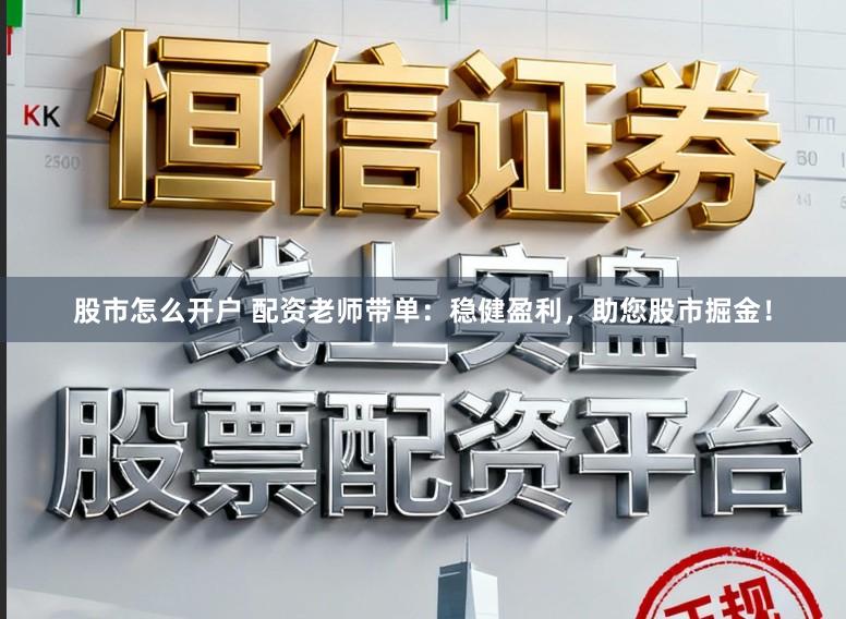 股市怎么开户 配资老师带单：稳健盈利，助您股市掘金！