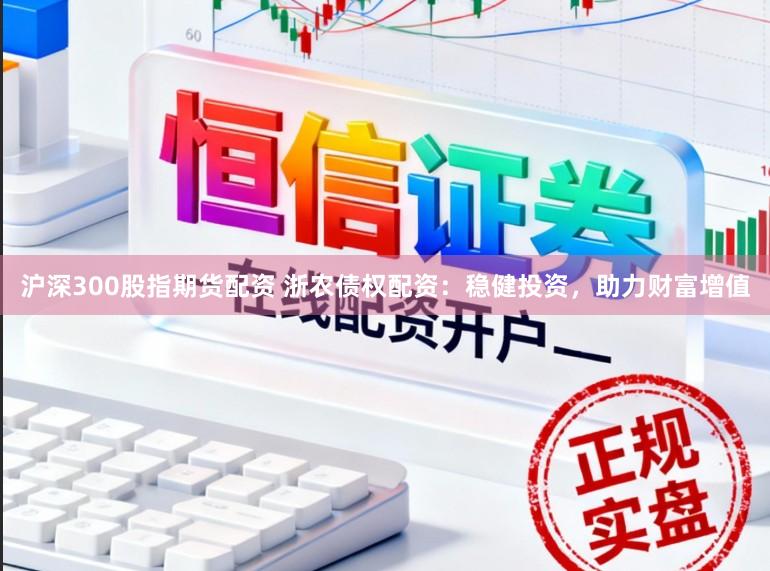 沪深300股指期货配资 浙农债权配资：稳健投资，助力财富增值