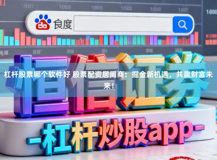 杠杆股票哪个软件好 股票配资居间商：掘金新机遇，共赢财富未来！