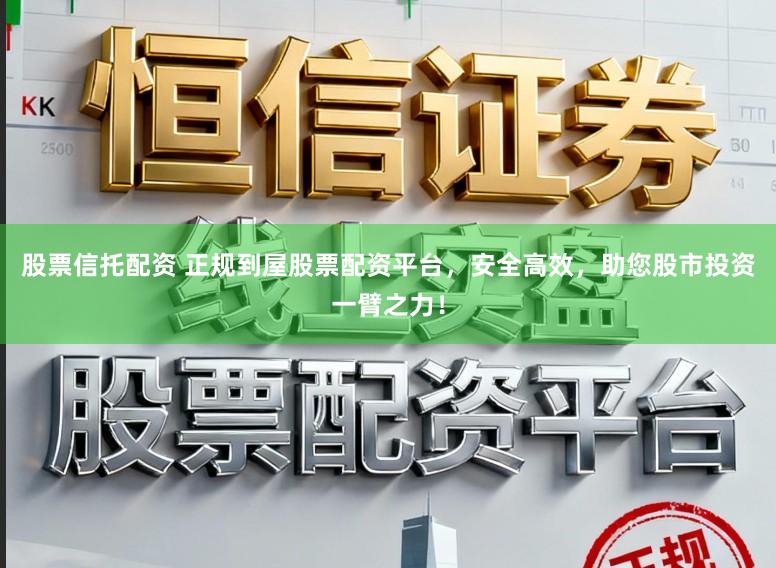 股票信托配资 正规到屋股票配资平台，安全高效，助您股市投资一臂之力！