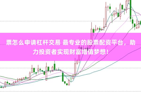 票怎么申请杠杆交易 最专业的股票配资平台，助力投资者实现财富增值梦想！