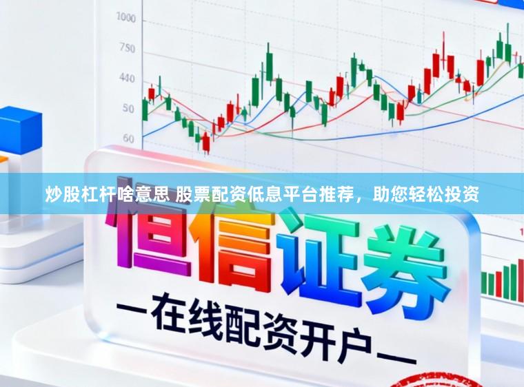 炒股杠杆啥意思 股票配资低息平台推荐，助您轻松投资
