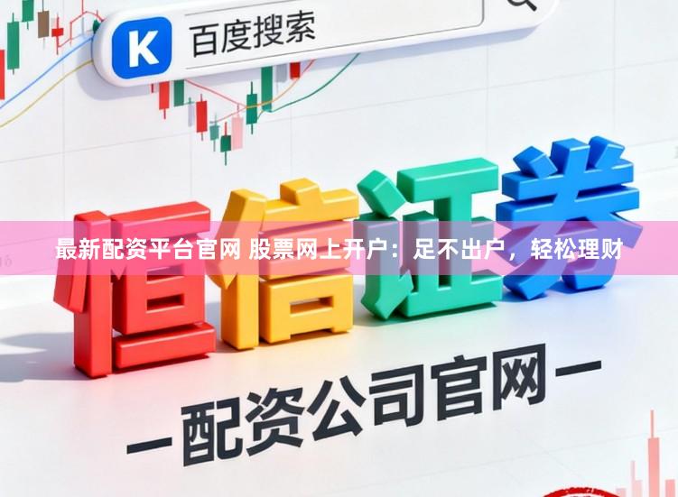 最新配资平台官网 股票网上开户：足不出户，轻松理财