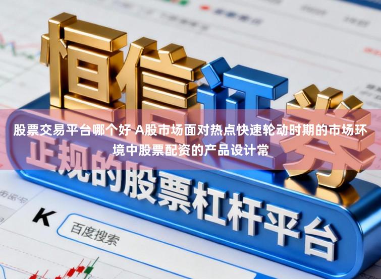 股票交易平台哪个好 A股市场面对热点快速轮动时期的市场环境中股票配资的产品设计常
