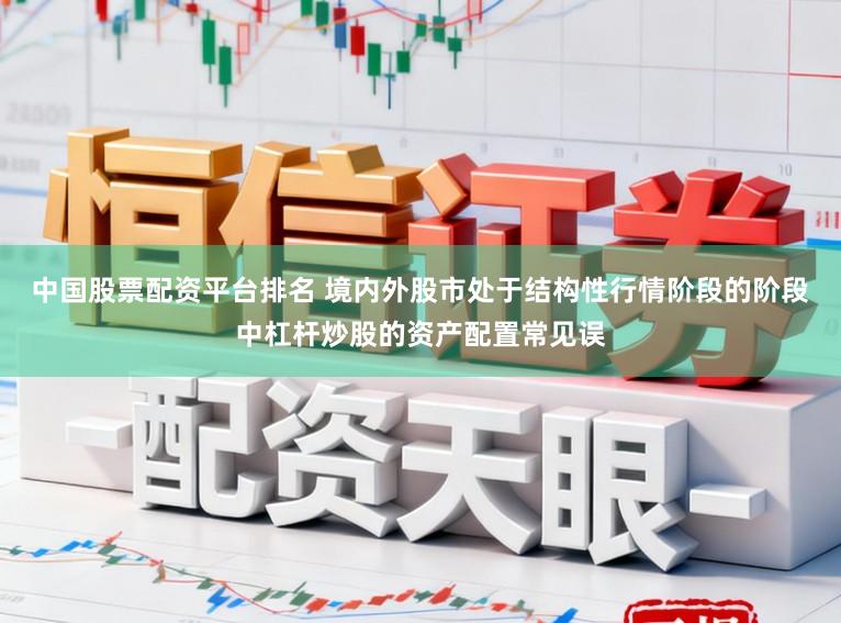 中国股票配资平台排名 境内外股市处于结构性行情阶段的阶段中杠杆炒股的资产配置常见误
