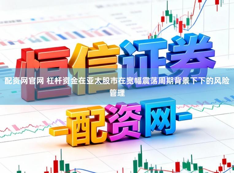 配资网官网 杠杆资金在亚太股市在宽幅震荡周期背景下下的风险管理