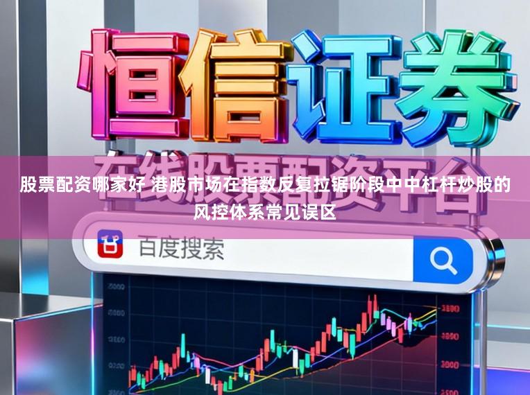 股票配资哪家好 港股市场在指数反复拉锯阶段中中杠杆炒股的风控体系常见误区