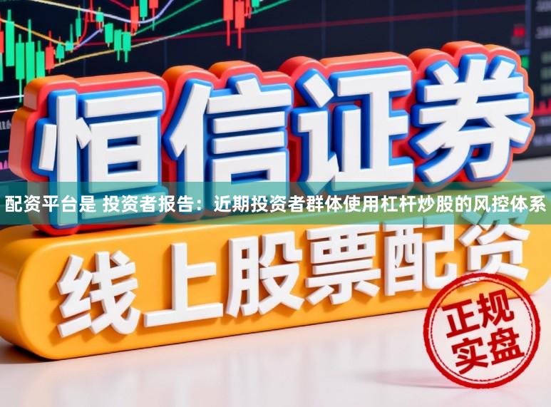 配资平台是 投资者报告：近期投资者群体使用杠杆炒股的风控体系