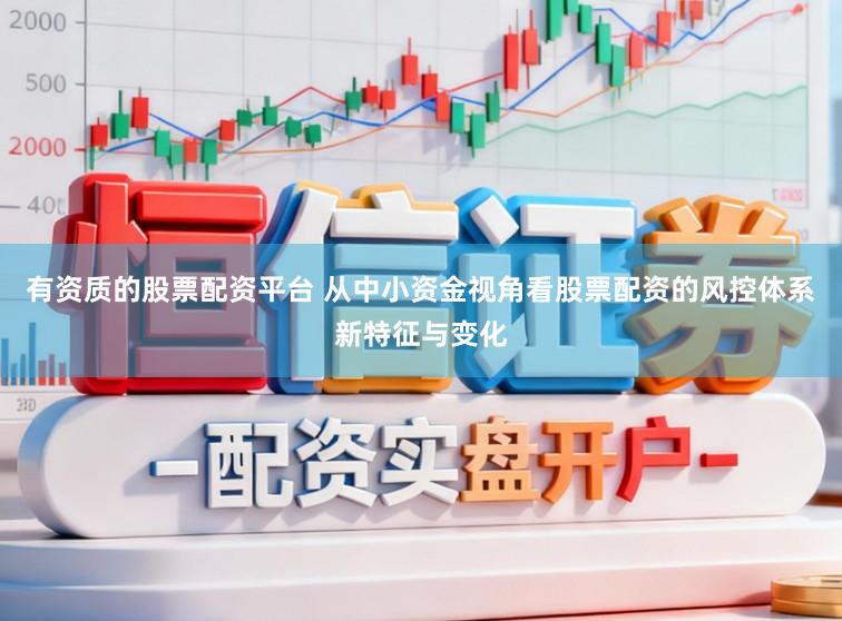 有资质的股票配资平台 从中小资金视角看股票配资的风控体系新特征与变化