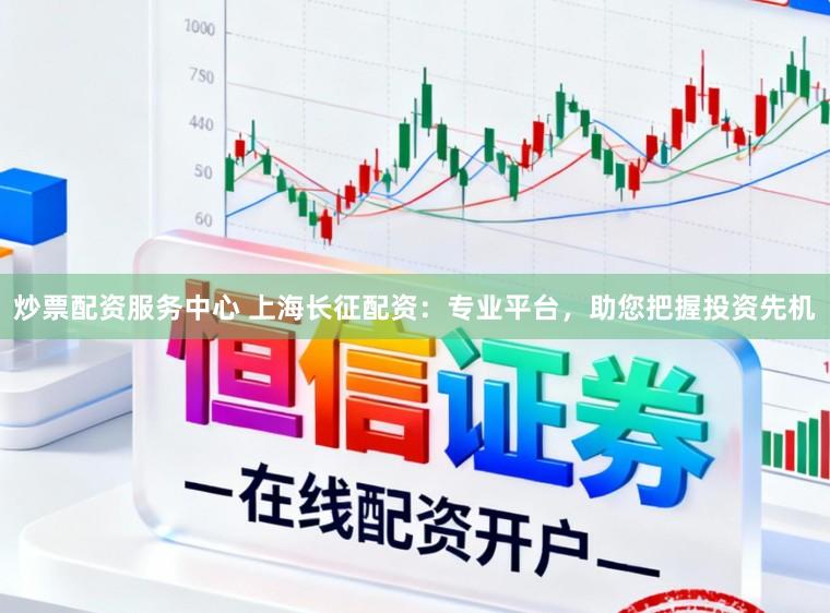 炒票配资服务中心 上海长征配资：专业平台，助您把握投资先机