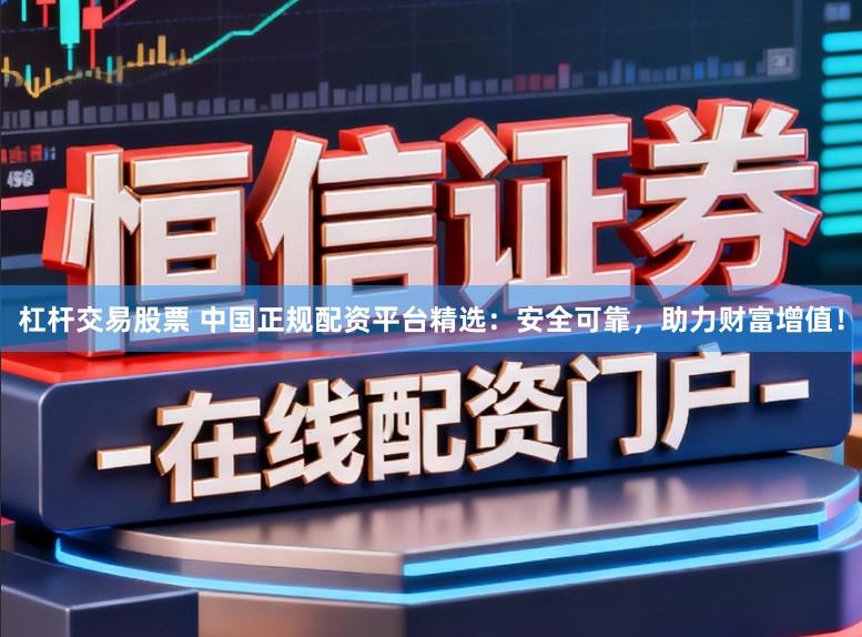 杠杆交易股票 中国正规配资平台精选：安全可靠，助力财富增值！