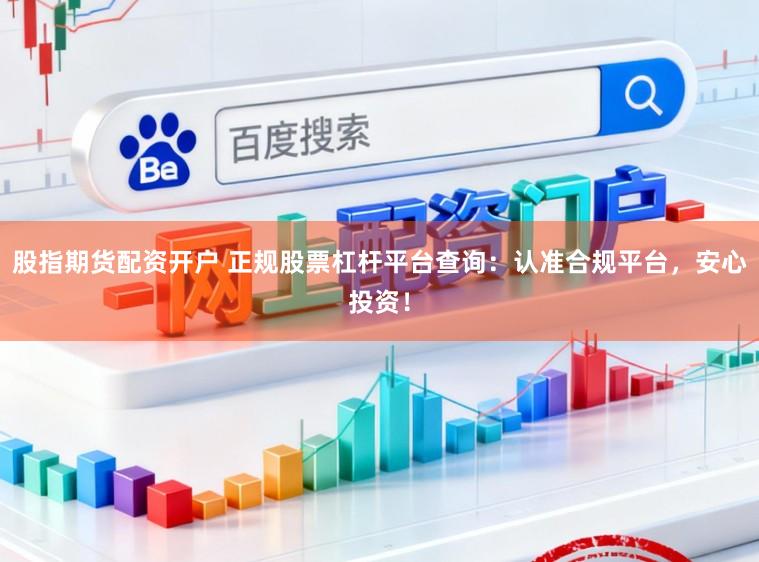 股指期货配资开户 正规股票杠杆平台查询：认准合规平台，安心投资！