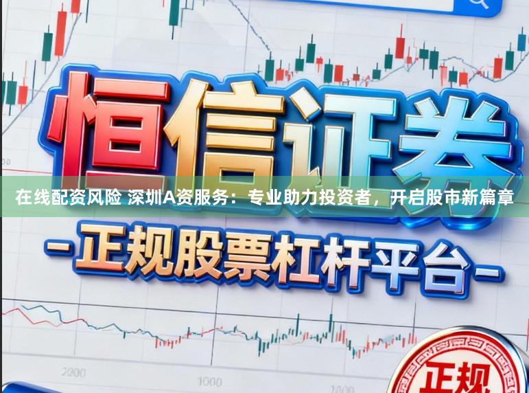 在线配资风险 深圳A资服务：专业助力投资者，开启股市新篇章