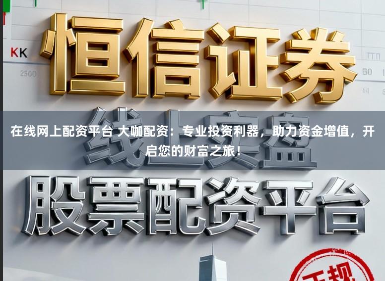在线网上配资平台 大咖配资：专业投资利器，助力资金增值，开启您的财富之旅！