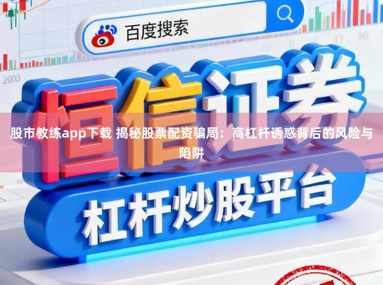 股市教练app下载 揭秘股票配资骗局：高杠杆诱惑背后的风险与陷阱