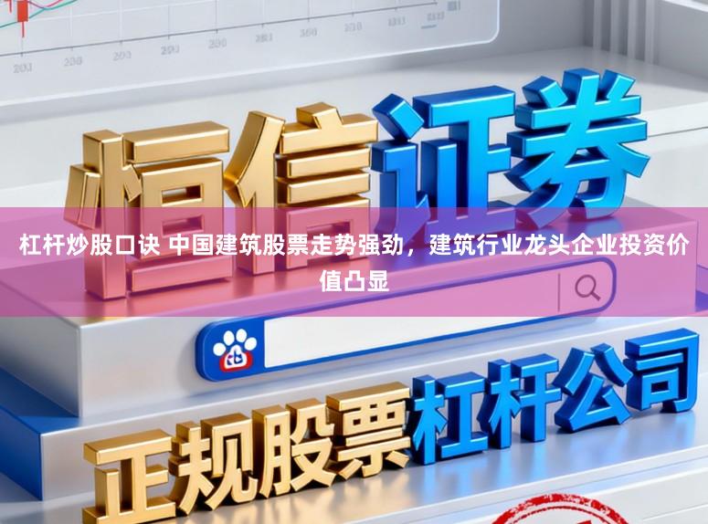杠杆炒股口诀 中国建筑股票走势强劲，建筑行业龙头企业投资价值凸显