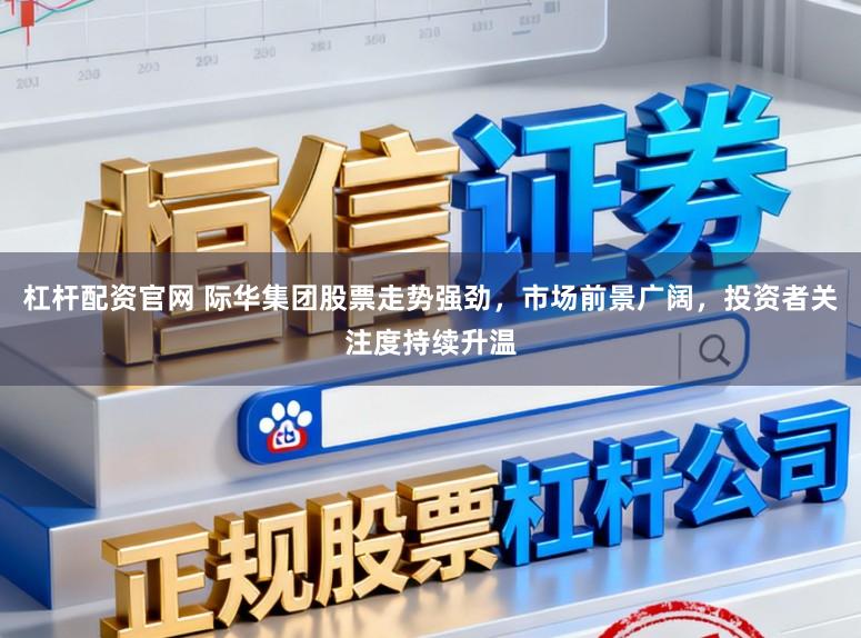 杠杆配资官网 际华集团股票走势强劲，市场前景广阔，投资者关注度持续升温