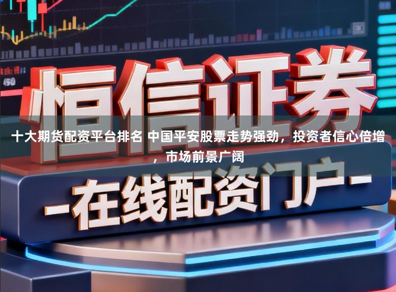 十大期货配资平台排名 中国平安股票走势强劲,投资者信心倍增,市场前景广阔