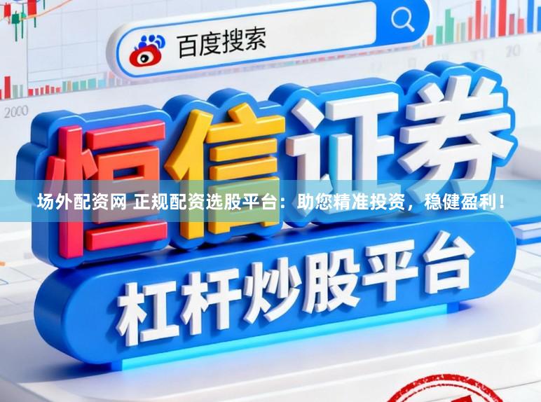 场外配资网 正规配资选股平台：助您精准投资，稳健盈利！