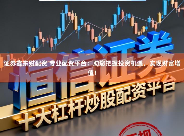 证券鑫东财配资 专业配资平台:助您把握投资机遇,实现财富增值!