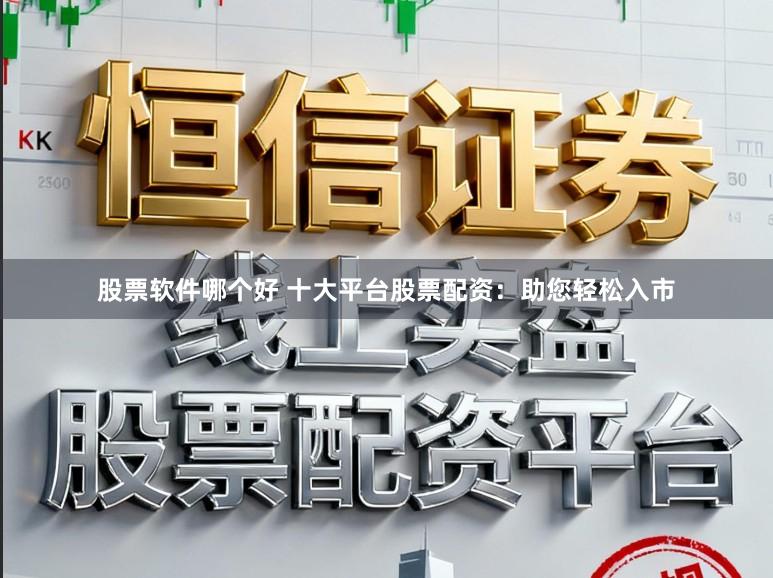 股票软件哪个好 十大平台股票配资：助您轻松入市