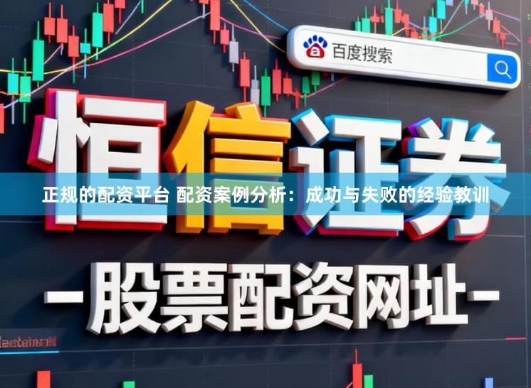 正规的配资平台 配资案例分析：成功与失败的经验教训
