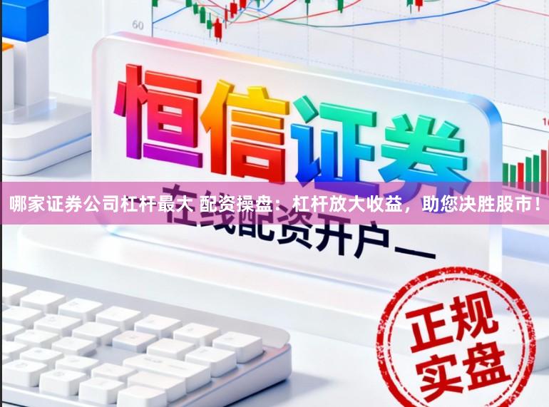 哪家证券公司杠杆最大 配资操盘：杠杆放大收益，助您决胜股市！