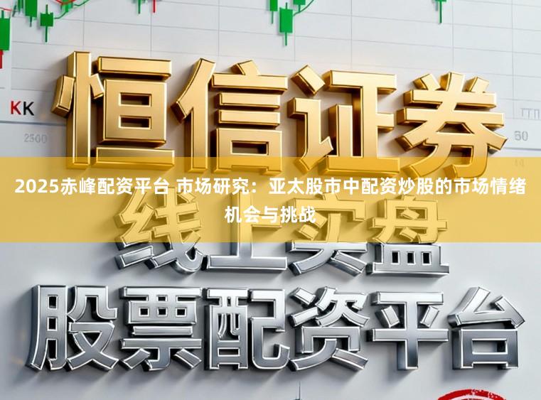2025赤峰配资平台 市场研究：亚太股市中配资炒股的市场情绪机会与挑战