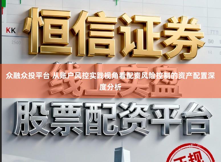 众融众投平台 从账户风控实践视角看配资风险控制的资产配置深度分析