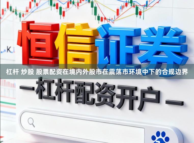 杠杆 炒股 股票配资在境内外股市在震荡市环境中下的合规边界