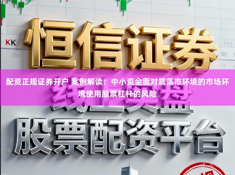 配资正规证券开户 案例解读：中小资金面对震荡市环境的市场环境使用股票杠杆的风险