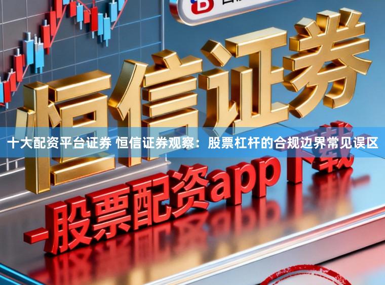 十大配资平台证券 恒信证券观察：股票杠杆的合规边界常见误区