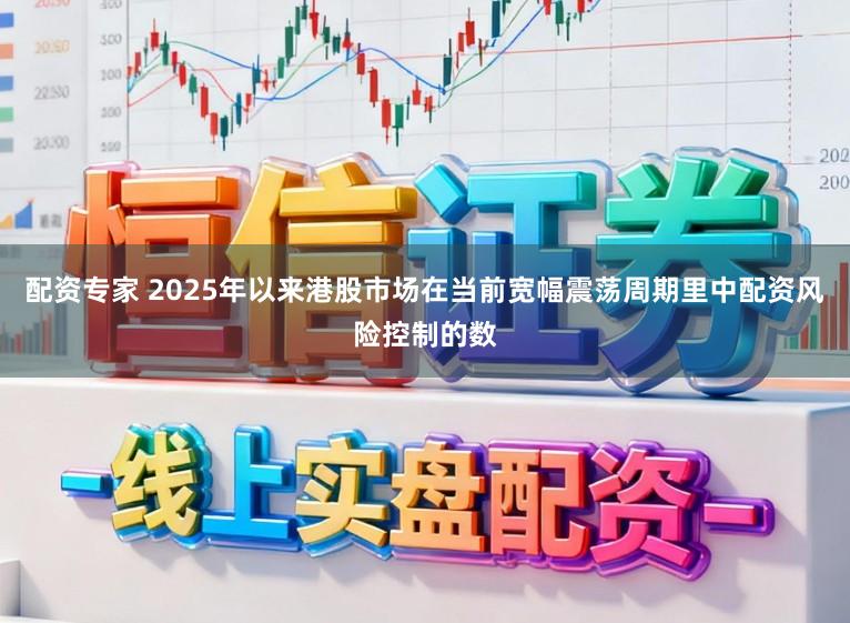 配资专家 2025年以来港股市场在当前宽幅震荡周期里中配资风险控制的数