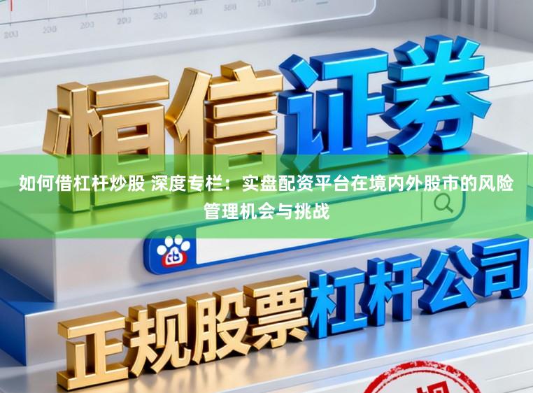 如何借杠杆炒股 深度专栏：实盘配资平台在境内外股市的风险管理机会与挑战