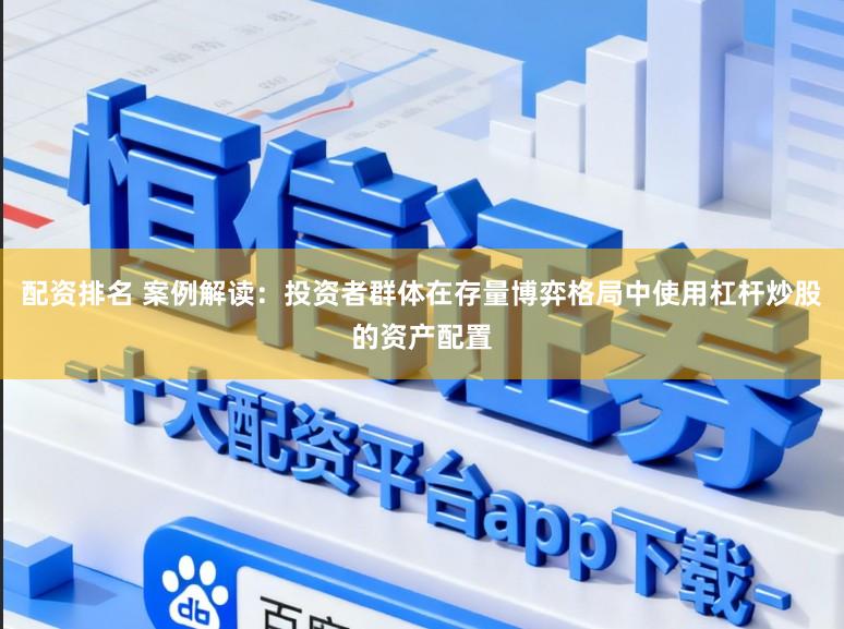 配资排名 案例解读：投资者群体在存量博弈格局中使用杠杆炒股的资产配置