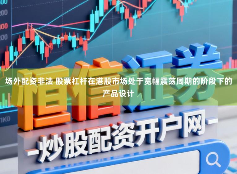 场外配资非法 股票杠杆在港股市场处于宽幅震荡周期的阶段下的产品设计