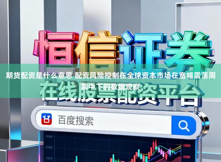 期货配资是什么意思 配资风险控制在全球资本市场在宽幅震荡周期中下的数据观察