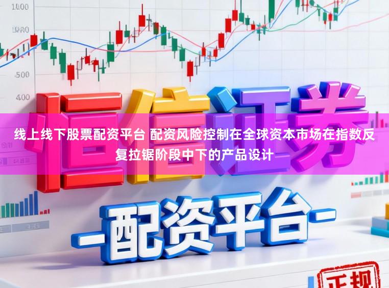 线上线下股票配资平台 配资风险控制在全球资本市场在指数反复拉锯阶段中下的产品设计