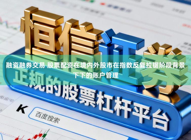 融资融券交易 股票配资在境内外股市在指数反复拉锯阶段背景下下的账户管理