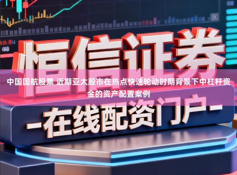 中国国航股票 近期亚太股市在热点快速轮动时期背景下中杠杆资金的资产配置案例