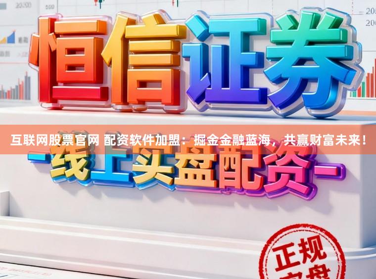 互联网股票官网 配资软件加盟：掘金金融蓝海，共赢财富未来！